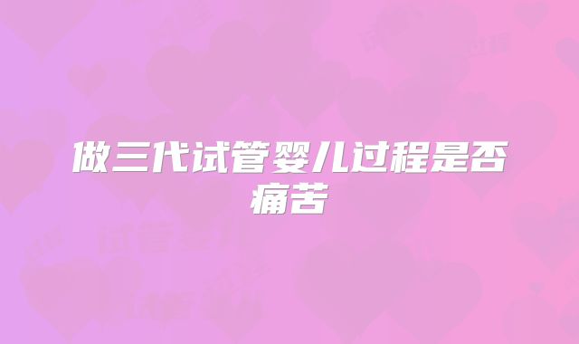做三代试管婴儿过程是否痛苦