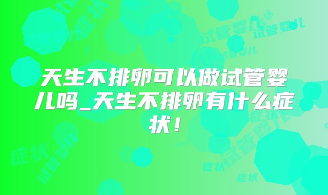 天生不排卵可以做试管婴儿吗_天生不排卵有什么症状!