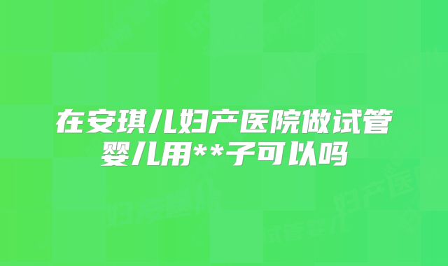 在安琪儿妇产医院做试管婴儿用**子可以吗