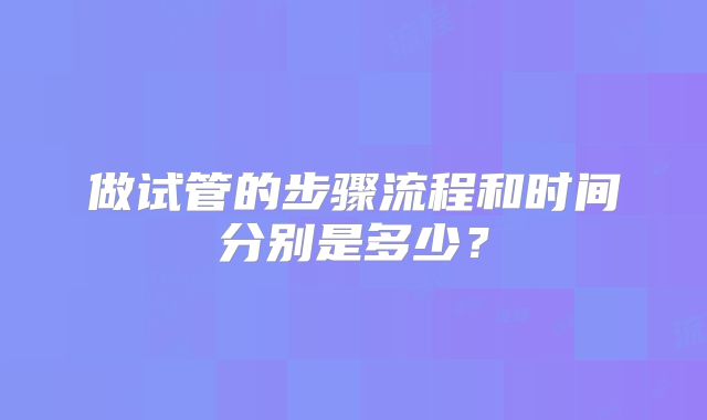 做试管的步骤流程和时间分别是多少?
