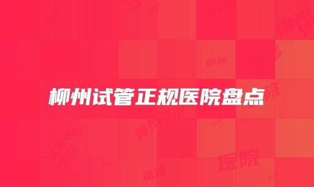 柳州试管正规医院盘点