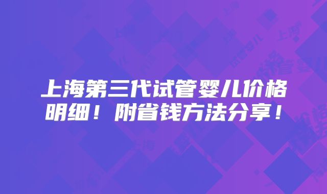 上海第三代试管婴儿价格明细！附省钱方法分享！