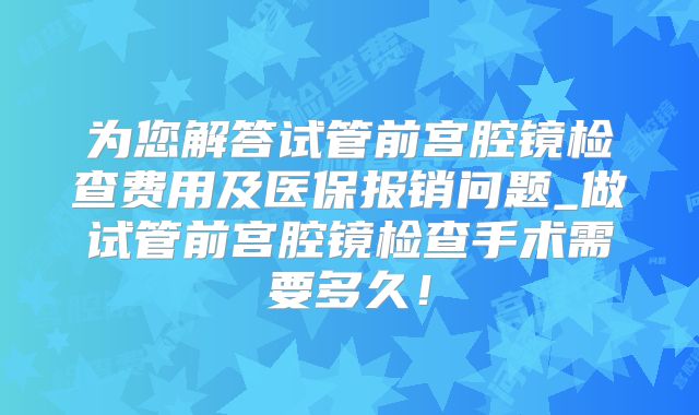为您解答试管前宫腔镜检查费用及医保报销问题_做试管前宫腔镜检查手术需要多久！