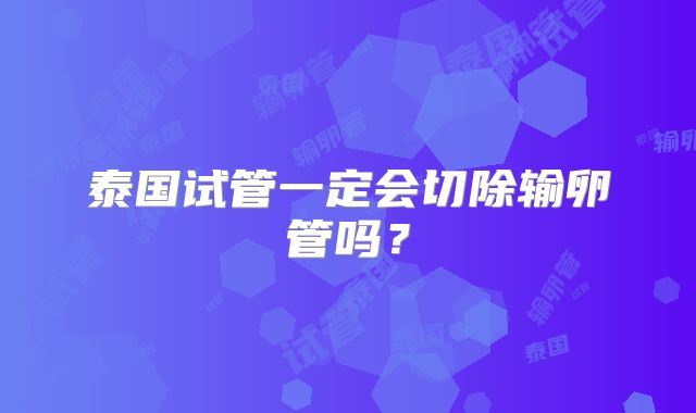 泰国试管一定会切除输卵管吗?