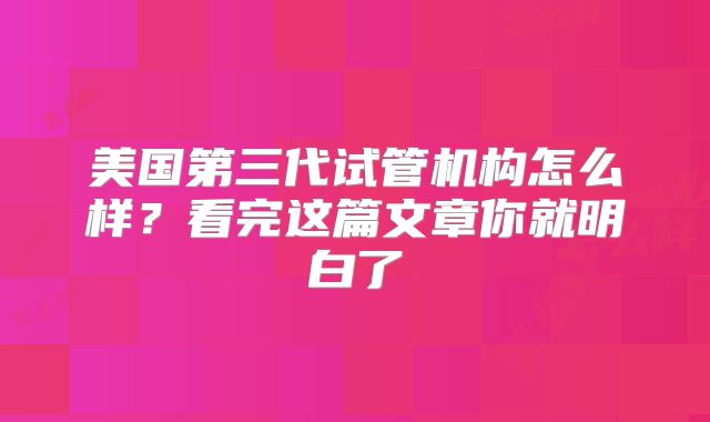 美国第三代试管机构怎么样?看完这篇文章你就明白了