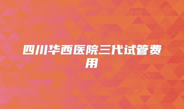 四川华西医院三代试管费用