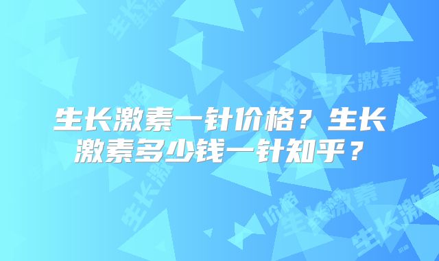生长激素一针价格？生长激素多少钱一针知乎？
