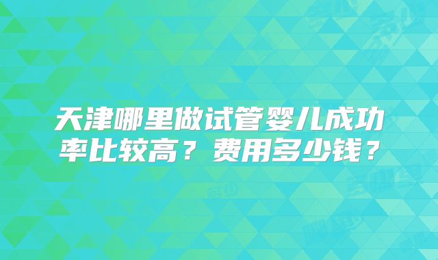 天津哪里做试管婴儿成功率比较高？费用多少钱？