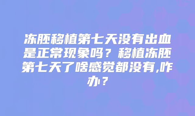 冻胚移植第七天没有出血是正常现象吗？移植冻胚第七天了啥感觉都没有,咋办？