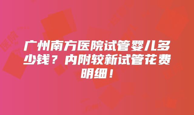广州南方医院试管婴儿多少钱？内附较新试管花费明细！