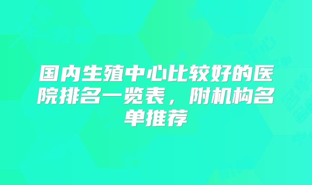 国内生殖中心比较好的医院排名一览表，附机构名单推荐