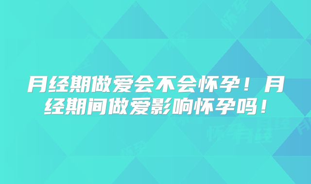 月经期做爱会不会怀孕!月经期间做爱影响怀孕吗!