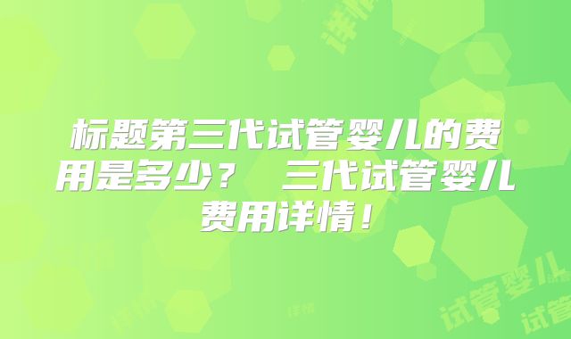 标题第三代试管婴儿的费用是多少？ 三代试管婴儿费用详情！