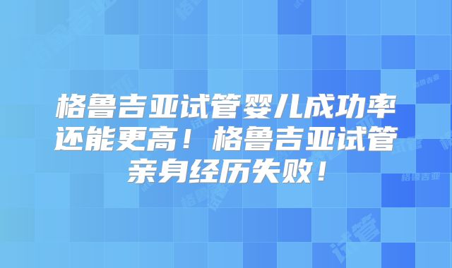 格鲁吉亚试管婴儿成功率还能更高！格鲁吉亚试管亲身经历失败！