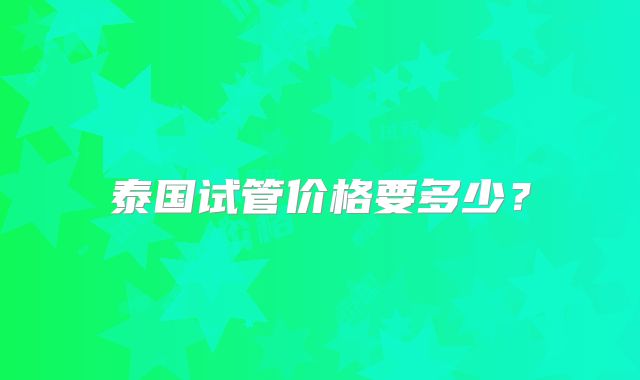 泰国试管价格要多少?