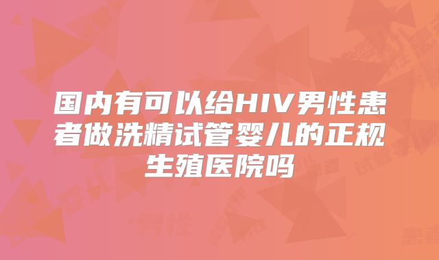 国内有可以给HIV男性患者做洗精试管婴儿的正规生殖医院吗