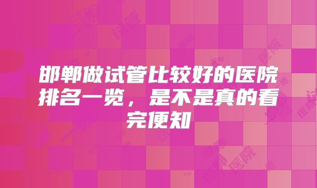 邯郸做试管比较好的医院排名一览,是不是真的看完便知