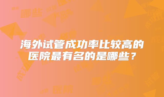海外试管成功率比较高的医院最有名的是哪些？