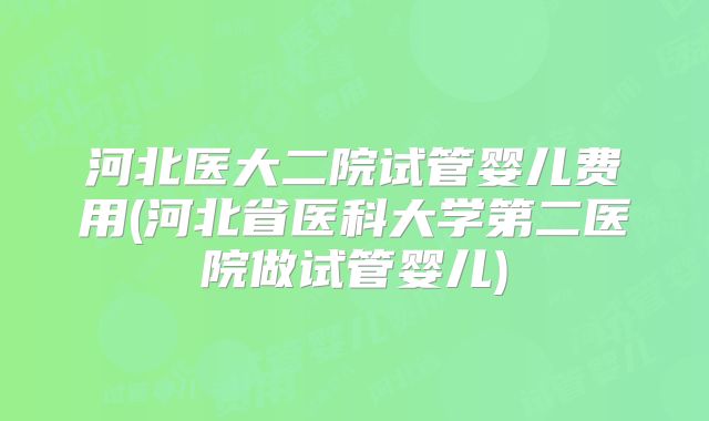 河北医大二院试管婴儿费用(河北省医科大学第二医院做试管婴儿)