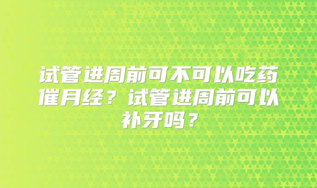 试管进周前可不可以吃药催月经?试管进周前可以补牙吗?