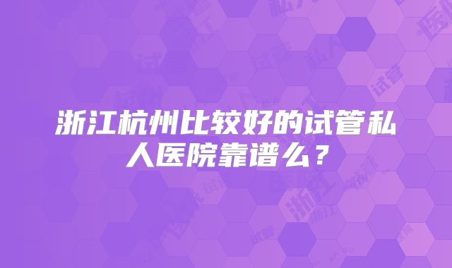 浙江杭州比较好的试管私人医院靠谱么？