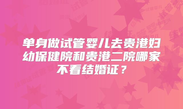 单身做试管婴儿去贵港妇幼保健院和贵港二院哪家不看结婚证?