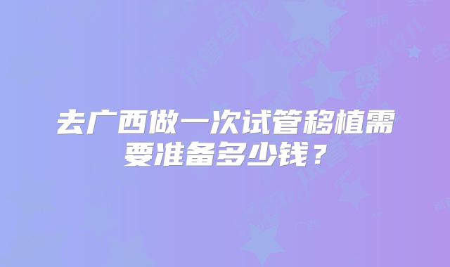 去广西做一次试管移植需要准备多少钱？
