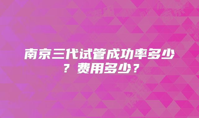 南京三代试管成功率多少?费用多少?