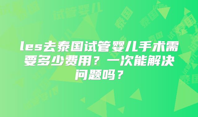 les去泰国试管婴儿手术需要多少费用？一次能解决问题吗？