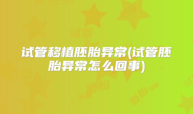 试管移植胚胎异常(试管胚胎异常怎么回事)