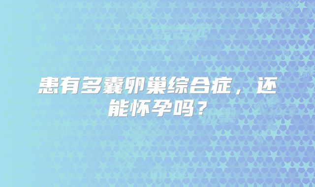 患有多囊卵巢综合症，还能怀孕吗？