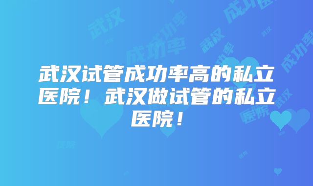 武汉试管成功率高的私立医院!武汉做试管的私立医院!