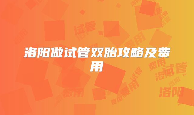 洛阳做试管双胎攻略及费用