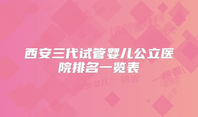 西安三代试管婴儿公立医院排名一览表