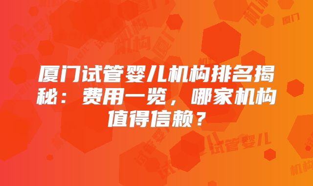 厦门试管婴儿机构排名揭秘:费用一览,哪家机构值得信赖?