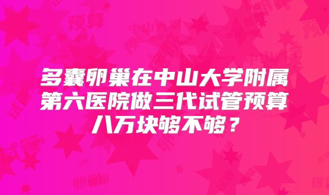 多囊卵巢在中山大学附属第六医院做三代试管预算八万块够不够?
