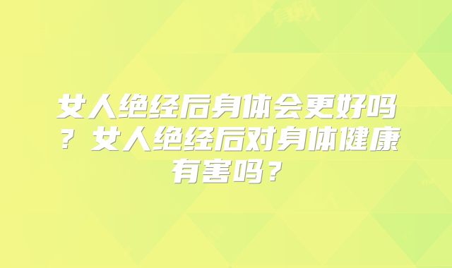 女人绝经后身体会更好吗?女人绝经后对身体健康有害吗?