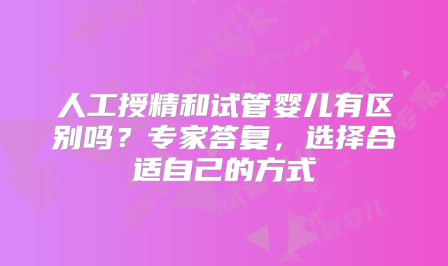 人工授精和试管婴儿有区别吗？专家答复，选择合适自己的方式
