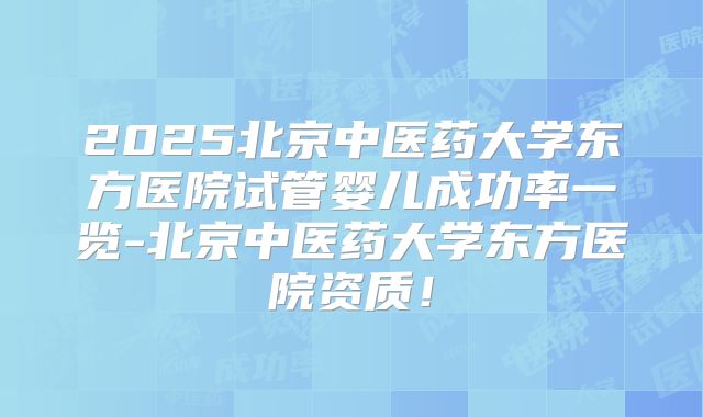 2025北京中医药大学东方医院试管婴儿成功率一览-北京中医药大学东方医院资质!