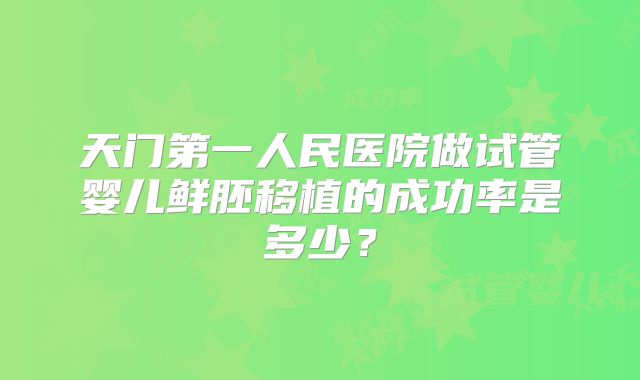 天门第一人民医院做试管婴儿鲜胚移植的成功率是多少？