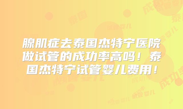 腺肌症去泰国杰特宁医院做试管的成功率高吗！泰国杰特宁试管婴儿费用！