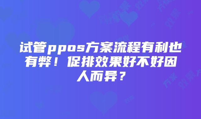 试管ppos方案流程有利也有弊!促排效果好不好因人而异?