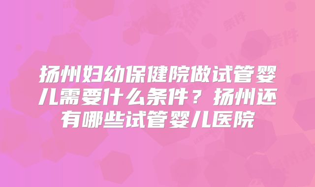 扬州妇幼保健院做试管婴儿需要什么条件？扬州还有哪些试管婴儿医院
