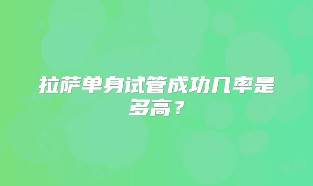 拉萨单身试管成功几率是多高?