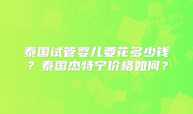 泰国试管婴儿要花多少钱？泰国杰特宁价格如何？