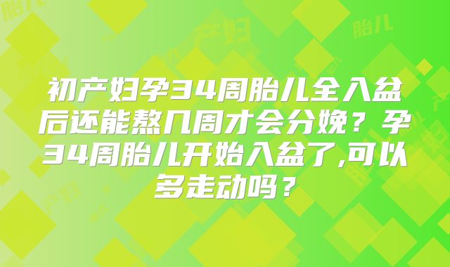 初产妇孕34周胎儿全入盆后还能熬几周才会分娩?孕34周胎儿开始入盆了,可以多走动吗?