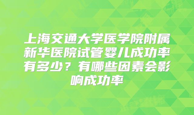 上海交通大学医学院附属新华医院试管婴儿成功率有多少?有哪些因素会影响成功率