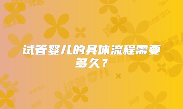 试管婴儿的具体流程需要多久?