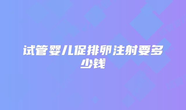 试管婴儿促排卵注射要多少钱