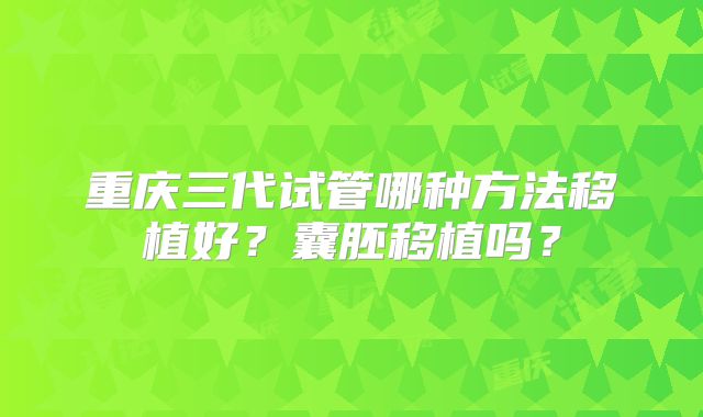 重庆三代试管哪种方法移植好？囊胚移植吗？